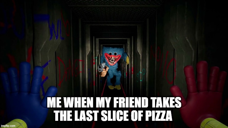 first time playing poppy playtime | ME WHEN MY FRIEND TAKES THE LAST SLICE OF PIZZA | image tagged in first time playing poppy playtime | made w/ Imgflip meme maker