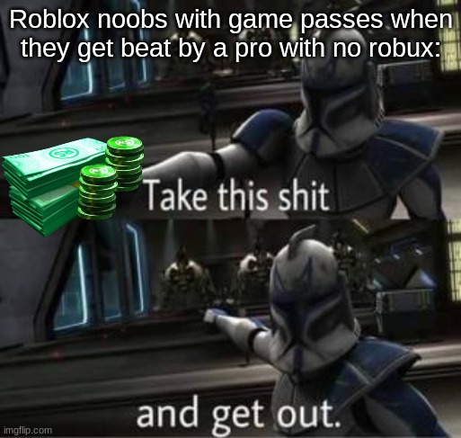 :/ | Roblox noobs with game passes when they get beat by a pro with no robux: | image tagged in take this shit and get out,robux,sucks | made w/ Imgflip meme maker