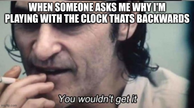 beep beep beep beep bop KAPOW | WHEN SOMEONE ASKS ME WHY I'M PLAYING WITH THE CLOCK THATS BACKWARDS | image tagged in you wouldnt get it,suicide | made w/ Imgflip meme maker