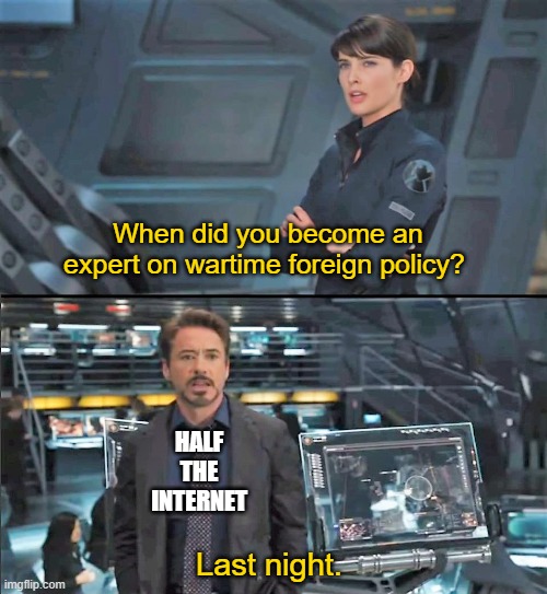 Everyone's an expert | When did you become an expert on wartime foreign policy? HALF THE INTERNET; Last night. | image tagged in foreign policy | made w/ Imgflip meme maker