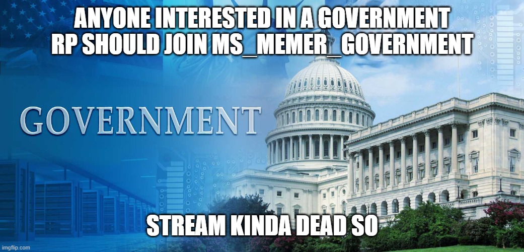 Comment if interested | ANYONE INTERESTED IN A GOVERNMENT RP SHOULD JOIN MS_MEMER_GOVERNMENT; STREAM KINDA DEAD SO | image tagged in government meme | made w/ Imgflip meme maker