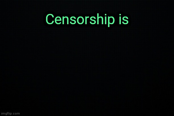 . | Censorship is | image tagged in black | made w/ Imgflip meme maker