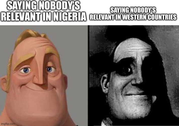 Traumatized Mr. Incredible | SAYING NOBODY’S RELEVANT IN NIGERIA SAYING NOBODY’S RELEVANT IN WESTERN COUNTRIES | image tagged in traumatized mr incredible | made w/ Imgflip meme maker