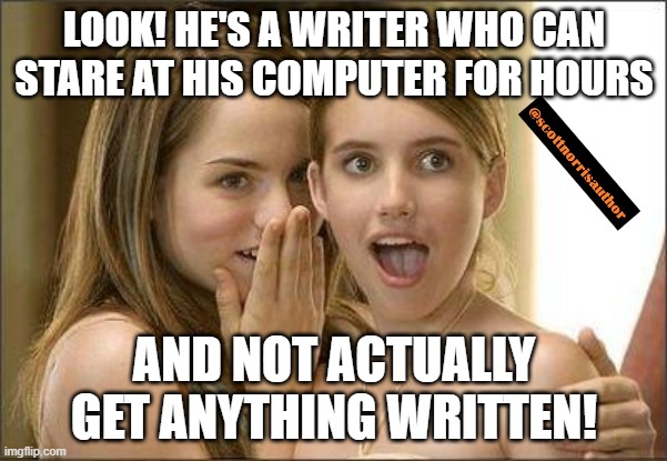 Girls gossiping | LOOK! HE'S A WRITER WHO CAN STARE AT HIS COMPUTER FOR HOURS; AND NOT ACTUALLY GET ANYTHING WRITTEN! | image tagged in girls gossiping | made w/ Imgflip meme maker