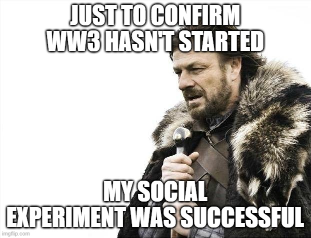 Brace Yourselves X is Coming | JUST TO CONFIRM WW3 HASN'T STARTED; MY SOCIAL EXPERIMENT WAS SUCCESSFUL | image tagged in memes,brace yourselves x is coming | made w/ Imgflip meme maker