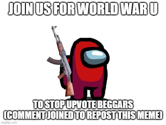 Save Imgflip | JOIN US FOR WORLD WAR U; TO STOP UPVOTE BEGGARS (COMMENT JOINED TO REPOST THIS MEME) | image tagged in blank white template | made w/ Imgflip meme maker