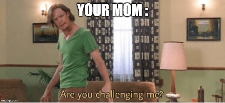 are you challenging me | YOUR MOM : | image tagged in are you challenging me | made w/ Imgflip meme maker