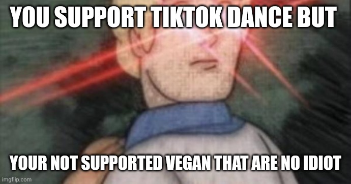 Vegan Xd | YOU SUPPORT TIKTOK DANCE BUT; YOUR NOT SUPPORTED VEGAN THAT ARE NO IDIOT | image tagged in begone thot | made w/ Imgflip meme maker