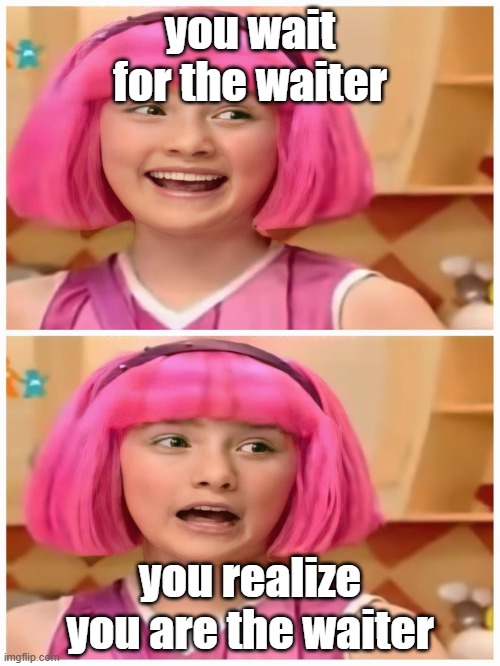 e2 | you wait for the waiter; you realize you are the waiter | image tagged in stephanie realizes | made w/ Imgflip meme maker