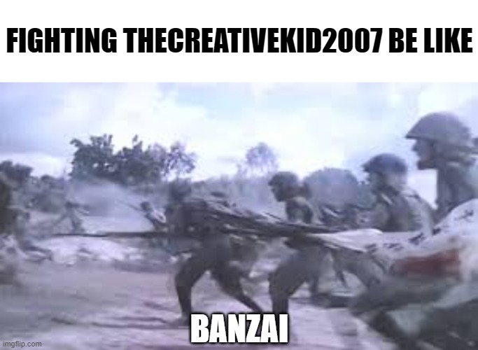 FIGHTING THECREATIVEKID2007 BE LIKE; BANZAI | image tagged in blank text bar,banzai charge | made w/ Imgflip meme maker