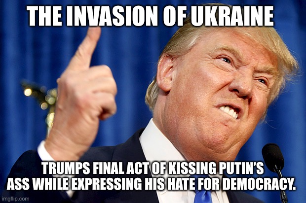 Donald Trump | THE INVASION OF UKRAINE; TRUMPS FINAL ACT OF KISSING PUTIN’S ASS WHILE EXPRESSING HIS HATE FOR DEMOCRACY. | image tagged in donald trump | made w/ Imgflip meme maker