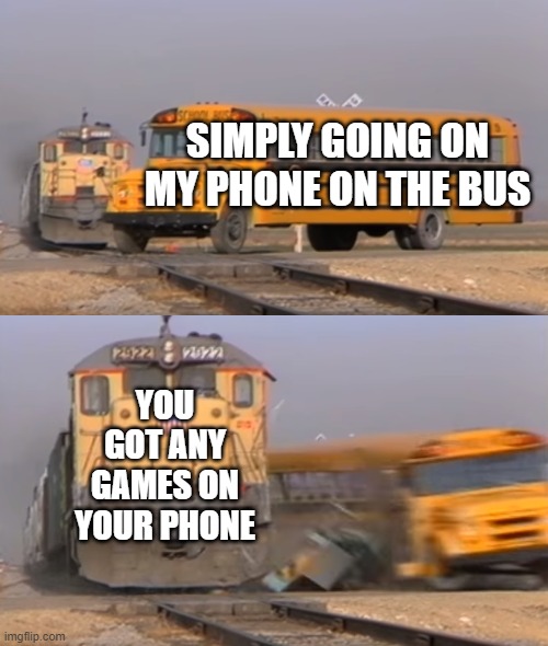 A train hitting a school bus | SIMPLY GOING ON MY PHONE ON THE BUS; YOU GOT ANY GAMES ON YOUR PHONE | image tagged in a train hitting a school bus | made w/ Imgflip meme maker