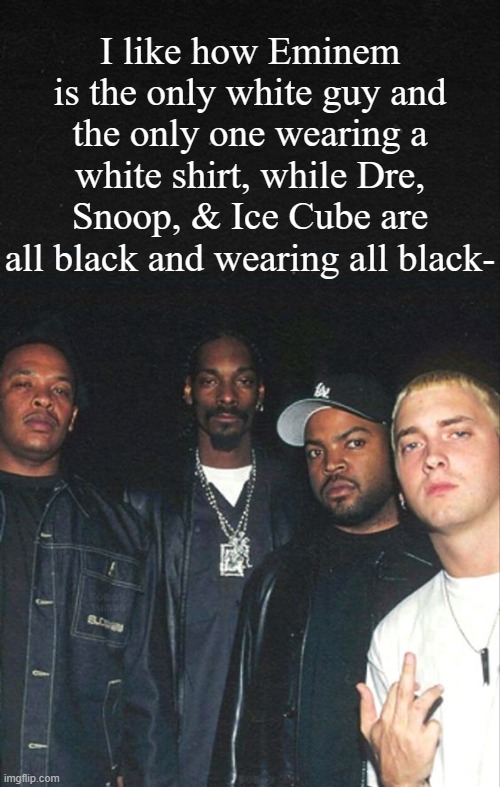 I'll say it again, it'd be perfect w Biggie and Tupac there. | I like how Eminem is the only white guy and the only one wearing a white shirt, while Dre, Snoop, & Ice Cube are all black and wearing all black- | image tagged in the ogs | made w/ Imgflip meme maker