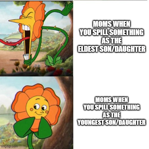 Cuphead Flower | MOMS WHEN YOU SPILL SOMETHING AS THE ELDEST SON/DAUGHTER; MOMS WHEN YOU SPILL SOMETHING AS THE YOUNGEST SON/DAUGHTER | image tagged in cuphead flower | made w/ Imgflip meme maker