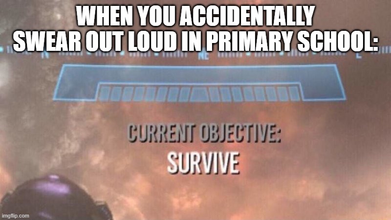 Current Objective: Survive | WHEN YOU ACCIDENTALLY SWEAR OUT LOUD IN PRIMARY SCHOOL: | image tagged in current objective survive | made w/ Imgflip meme maker