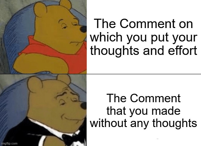 The comments i make | The Comment on which you put your thoughts and effort; The Comment that you made without any thoughts | image tagged in memes,tuxedo winnie the pooh,funny memes,funny | made w/ Imgflip meme maker