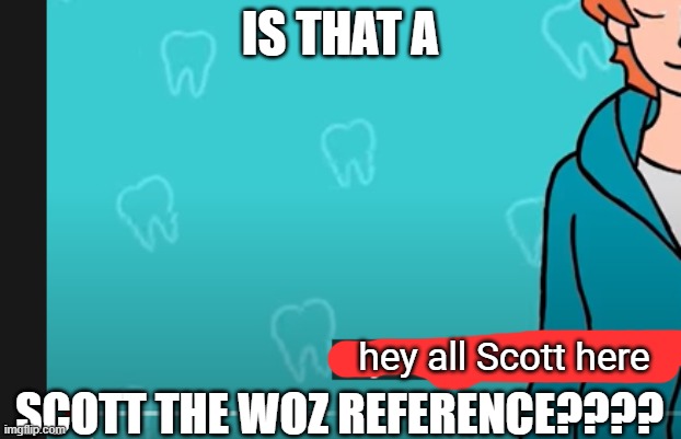 SCOTT THE WOZ REFERENCE?!?!?!?!??! | IS THAT A; hey all Scott here; SCOTT THE WOZ REFERENCE???? | image tagged in memes,funny | made w/ Imgflip meme maker