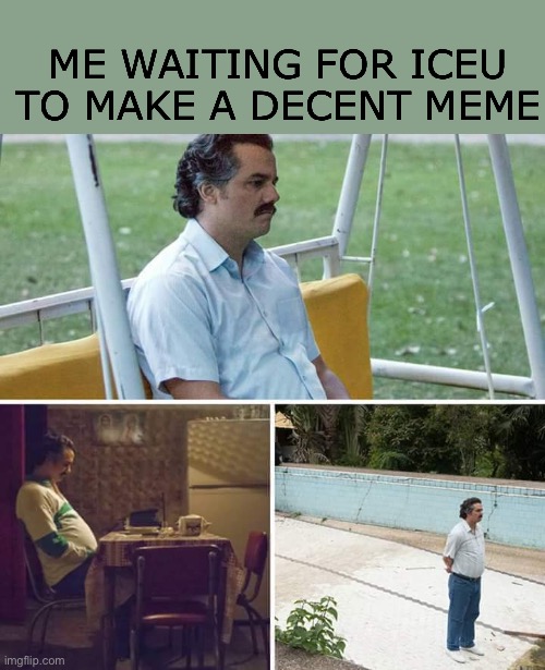 bruh | ME WAITING FOR ICEU TO MAKE A DECENT MEME | image tagged in memes,sad pablo escobar | made w/ Imgflip meme maker