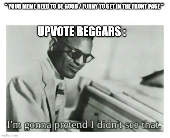 fr tho | " YOUR MEME NEED TO BE GOOD / FUNNY TO GET IN THE FRONT PAGE "; UPVOTE BEGGARS : | image tagged in i'm gonna pretend i didn't see that,front page memes,so true memes,memes,funny | made w/ Imgflip meme maker
