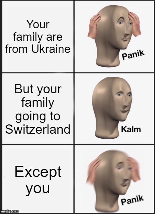Panik Kalm Panik | Your family are from Ukraine; But your family going to Switzerland; Except you | image tagged in memes,panik kalm panik,imgflip,j69 | made w/ Imgflip meme maker