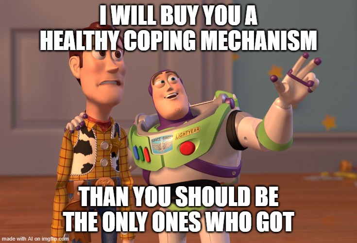 ? | I WILL BUY YOU A HEALTHY COPING MECHANISM; THAN YOU SHOULD BE THE ONLY ONES WHO GOT | image tagged in memes,x x everywhere,ai memes | made w/ Imgflip meme maker