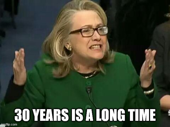 hillary what difference does it make | 30 YEARS IS A LONG TIME | image tagged in hillary what difference does it make | made w/ Imgflip meme maker