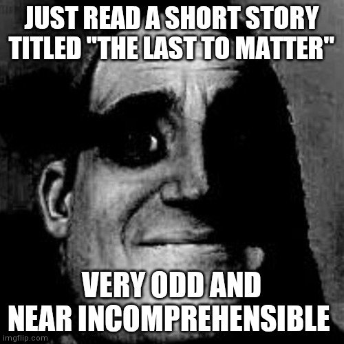 Thought provoking as well | JUST READ A SHORT STORY TITLED "THE LAST TO MATTER"; VERY ODD AND NEAR INCOMPREHENSIBLE | image tagged in uncanny incredible | made w/ Imgflip meme maker