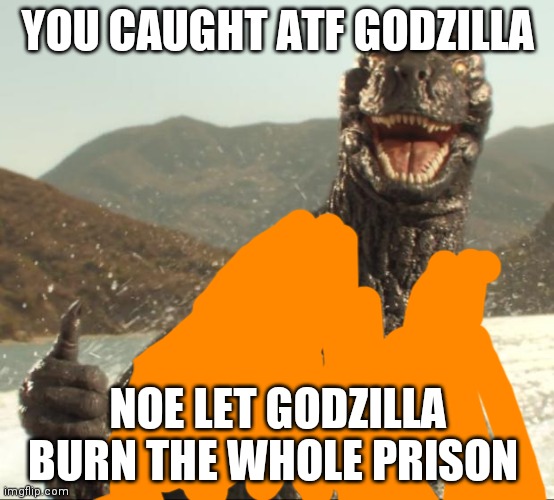 Godzilla approved | YOU CAUGHT ATF GODZILLA NOE LET GODZILLA BURN THE WHOLE PRISON | image tagged in godzilla approved | made w/ Imgflip meme maker