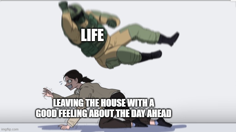 Body slam | LIFE; LEAVING THE HOUSE WITH A GOOD FEELING ABOUT THE DAY AHEAD | image tagged in body slam | made w/ Imgflip meme maker