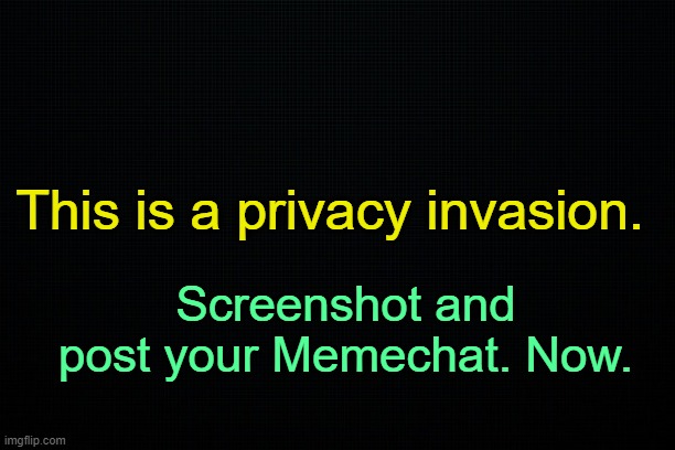 . | This is a privacy invasion. Screenshot and post your Memechat. Now. | image tagged in black | made w/ Imgflip meme maker