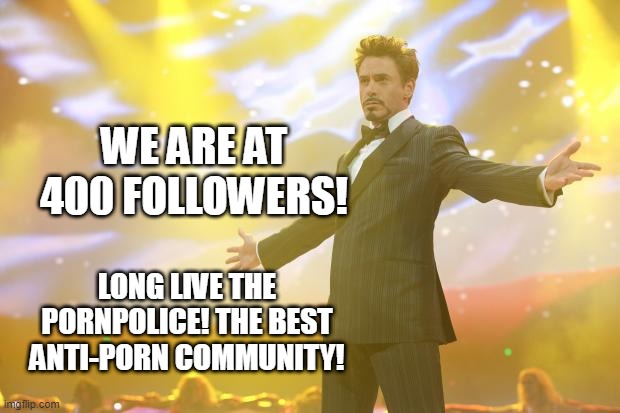 Tony Stark success | WE ARE AT 400 FOLLOWERS! LONG LIVE THE PORNPOLICE! THE BEST ANTI-PORN COMMUNITY! | image tagged in tony stark success | made w/ Imgflip meme maker