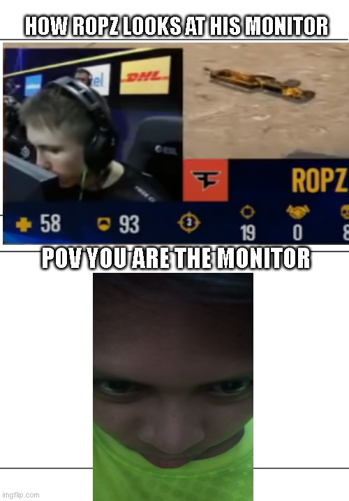 POV YOU ARE THE MONITOR | HOW ROPZ LOOKS AT HIS MONITOR; POV YOU ARE THE MONITOR | image tagged in meme image 1 and 2 | made w/ Imgflip meme maker