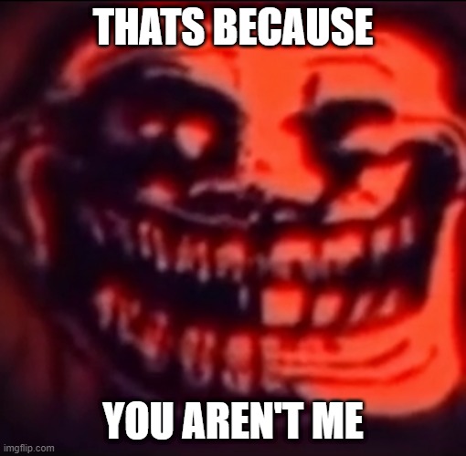 Ultra troll | THATS BECAUSE YOU AREN'T ME | image tagged in ultra troll | made w/ Imgflip meme maker