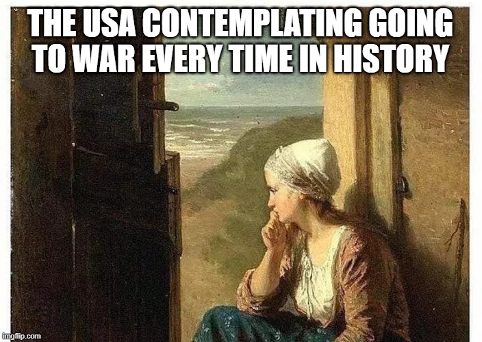 Thoughtful | THE USA CONTEMPLATING GOING TO WAR EVERY TIME IN HISTORY | image tagged in war,usa | made w/ Imgflip meme maker