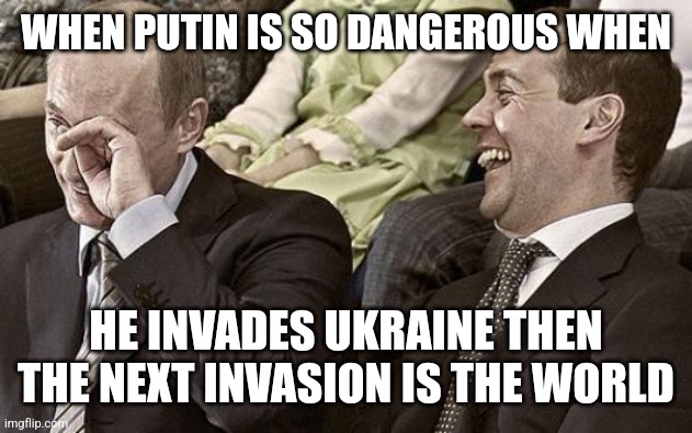 P U T I N | WHEN PUTIN IS SO DANGEROUS WHEN; HE INVADES UKRAINE THEN THE NEXT INVASION IS THE WORLD | image tagged in putin laughing with medvedev,russia,ukraine,war,memes | made w/ Imgflip meme maker