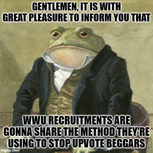 Its true news | GENTLEMEN, IT IS WITH GREAT PLEASURE TO INFORM YOU THAT; WWU RECRUITMENTS ARE GONNA SHARE THE METHOD THEY'RE USING TO STOP UPVOTE BEGGARS | image tagged in gentlemen it is with great pleasure to inform you that | made w/ Imgflip meme maker