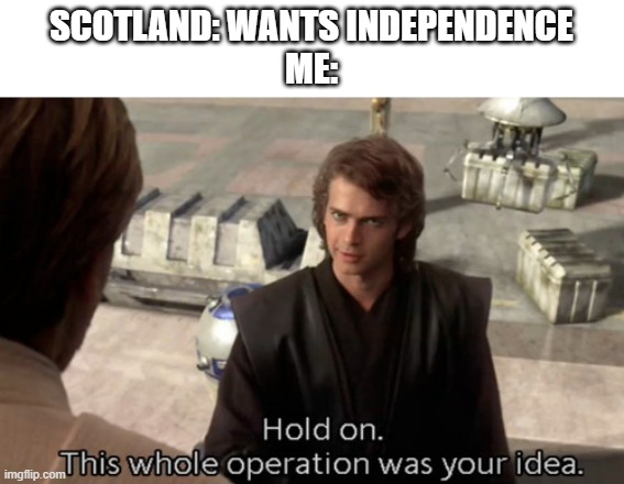 Hold on this whole operation was your idea | SCOTLAND: WANTS INDEPENDENCE
ME: | image tagged in hold on this whole operation was your idea | made w/ Imgflip meme maker