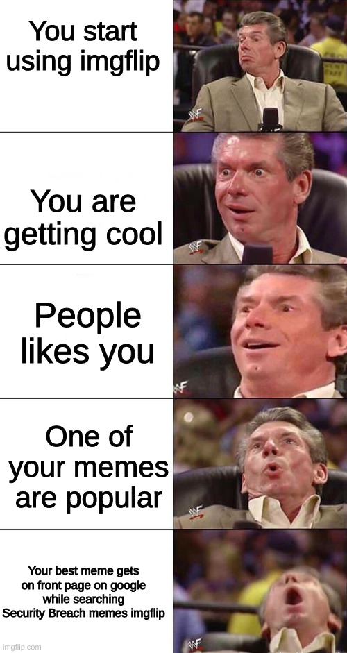 True | You start using imgflip; You are getting cool; People likes you; One of your memes are popular; Your best meme gets on front page on google while searching Security Breach memes imgflip | image tagged in happy happier happiest overly happy pog | made w/ Imgflip meme maker