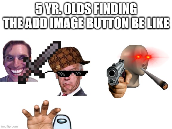 Blank White Template | 5 YR. OLDS FINDING THE ADD IMAGE BUTTON BE LIKE | image tagged in blank white template | made w/ Imgflip meme maker