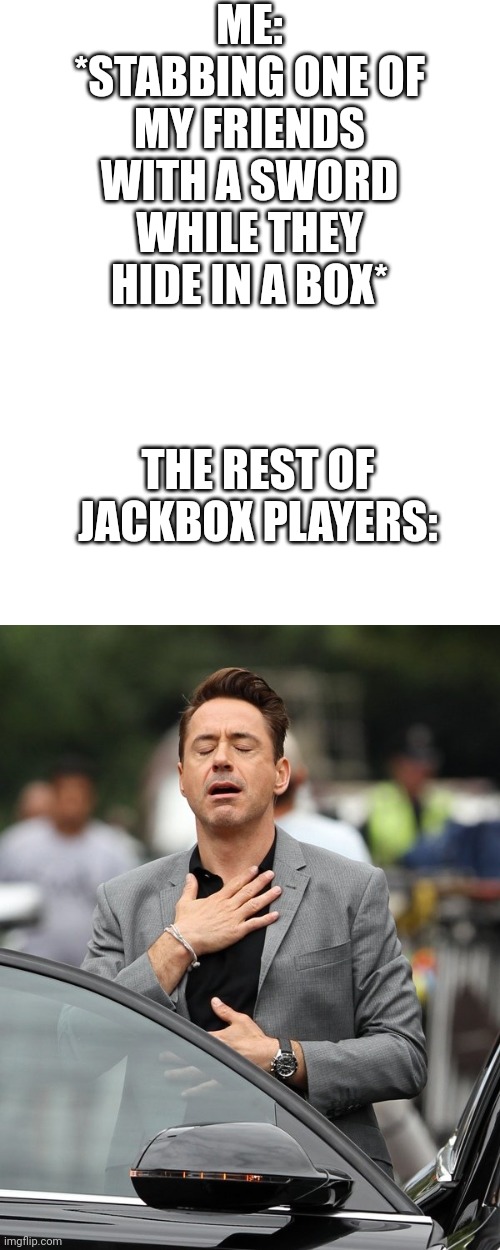 Thank god trivia murder party exists | ME: *STABBING ONE OF MY FRIENDS WITH A SWORD WHILE THEY HIDE IN A BOX*; THE REST OF JACKBOX PLAYERS: | image tagged in relief | made w/ Imgflip meme maker
