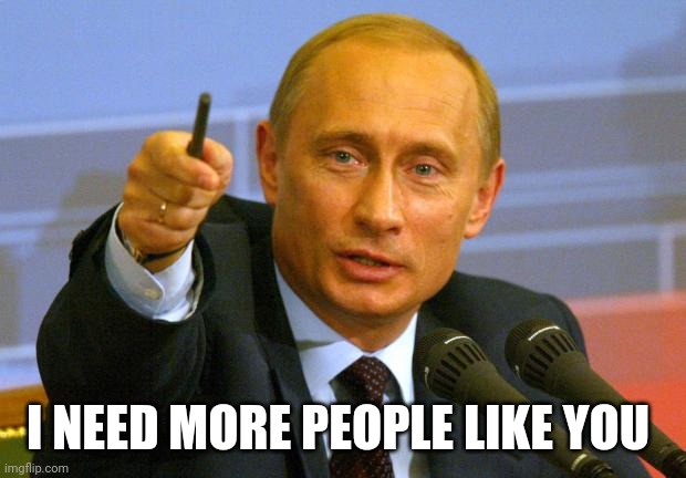 Good Guy Putin Meme | I NEED MORE PEOPLE LIKE YOU | image tagged in memes,good guy putin | made w/ Imgflip meme maker