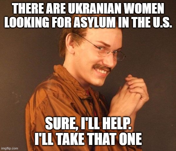 Creepy guy | THERE ARE UKRANIAN WOMEN LOOKING FOR ASYLUM IN THE U.S. SURE, I'LL HELP. I'LL TAKE THAT ONE | image tagged in creepy guy | made w/ Imgflip meme maker