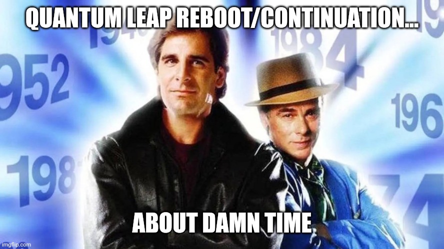 Quantum Leap Return | QUANTUM LEAP REBOOT/CONTINUATION... ABOUT DAMN TIME | image tagged in quantum leap | made w/ Imgflip meme maker