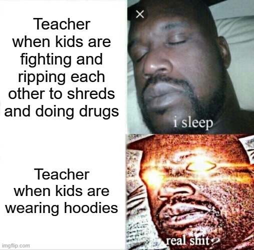 So true tho | Teacher when kids are fighting and ripping each other to shreds and doing drugs; Teacher when kids are wearing hoodies | image tagged in memes,sleeping shaq,funny,vladimir putin | made w/ Imgflip meme maker