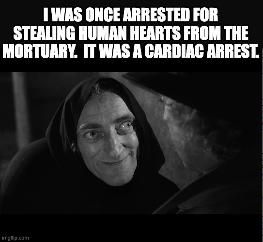 arrest | I WAS ONCE ARRESTED FOR STEALING HUMAN HEARTS FROM THE MORTUARY.  IT WAS A CARDIAC ARREST. | image tagged in igor | made w/ Imgflip meme maker