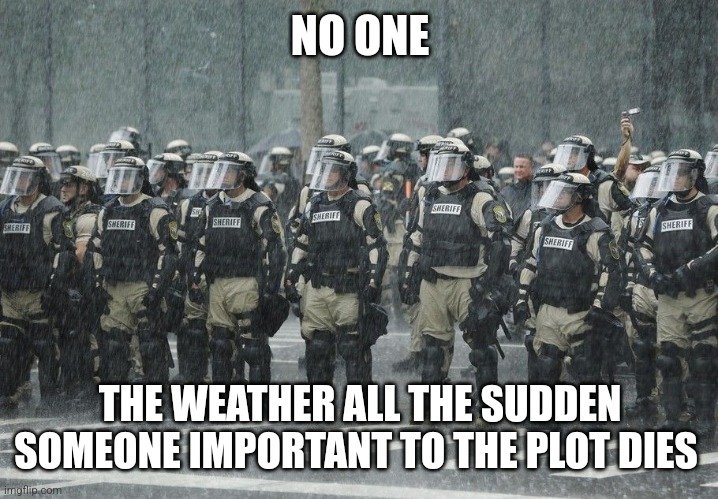 Why thoug | NO ONE; THE WEATHER ALL THE SUDDEN SOMEONE IMPORTANT TO THE PLOT DIES | image tagged in riot police rain storm | made w/ Imgflip meme maker