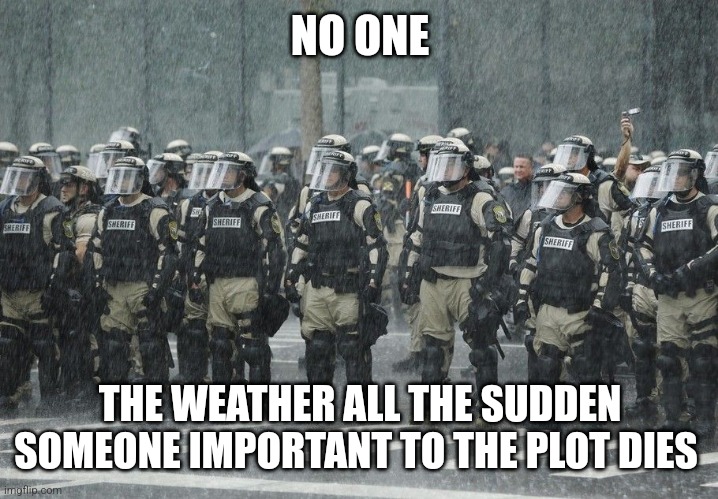 Riot Police Rain Storm | NO ONE; THE WEATHER ALL THE SUDDEN SOMEONE IMPORTANT TO THE PLOT DIES | image tagged in riot police rain storm | made w/ Imgflip meme maker