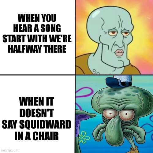 Squidward in a chair! | WHEN YOU HEAR A SONG START WITH WE'RE HALFWAY THERE; WHEN IT DOESN'T SAY SQUIDWARD IN A CHAIR | image tagged in squidward,chair,meme | made w/ Imgflip meme maker