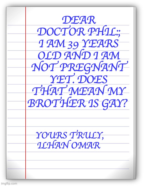 Ilhan | DEAR DOCTOR PHIL:; I AM 39 YEARS OLD AND I AM NOT PREGNANT YET. DOES THAT MEAN MY BROTHER IS GAY? YOURS TRULY, ILHAN OMAR | image tagged in lined paper | made w/ Imgflip meme maker