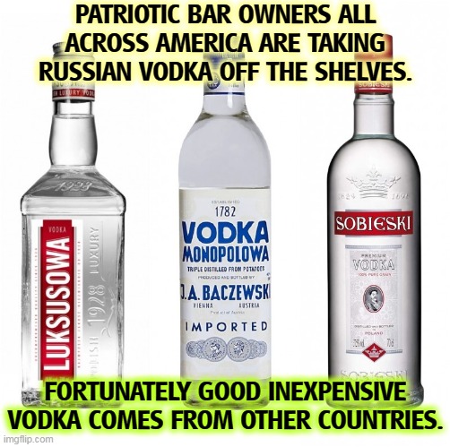 PATRIOTIC BAR OWNERS ALL ACROSS AMERICA ARE TAKING RUSSIAN VODKA OFF THE SHELVES. FORTUNATELY GOOD INEXPENSIVE VODKA COMES FROM OTHER COUNTRIES. | image tagged in polish,vodka,good,russian,bad | made w/ Imgflip meme maker